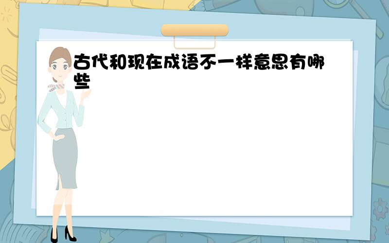 古代和现在成语不一样意思有哪些