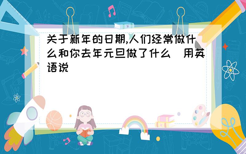 关于新年的日期,人们经常做什么和你去年元旦做了什么(用英语说)