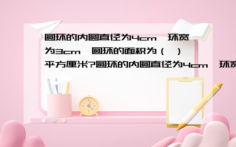 圆环的内圆直径为4cm,环宽为3cm,圆环的面积为（ ）平方厘米?圆环的内圆直径为4cm,环宽为3cm,圆环的面积为（ ）平方厘米?