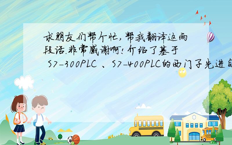 求朋友们帮个忙,帮我翻译这两段话.非常感谢啊!介绍了基于 S7-300PLC 、S7-400PLC的西门子先进自动化实验室的构建思路,改变了传统的以单一PLC为基础的实验模式,通过PROFIBUS、PROFINET将 PLC 的控制