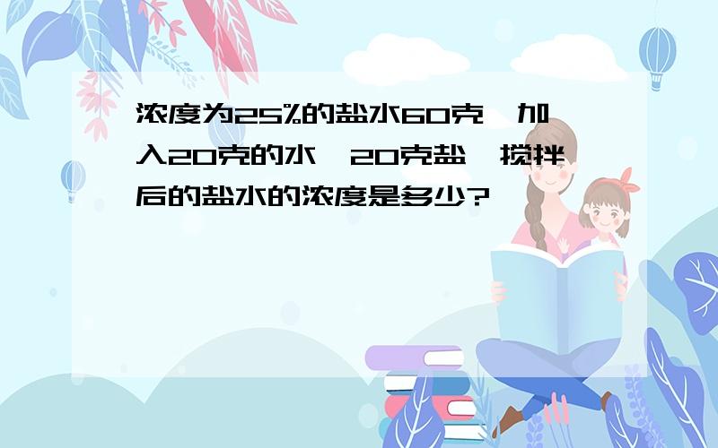 浓度为25%的盐水60克,加入20克的水,20克盐,搅拌后的盐水的浓度是多少?