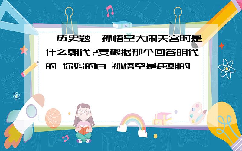 【历史题】孙悟空大闹天宫时是什么朝代?要根据那个回答明代的 你妈的13 孙悟空是唐朝的