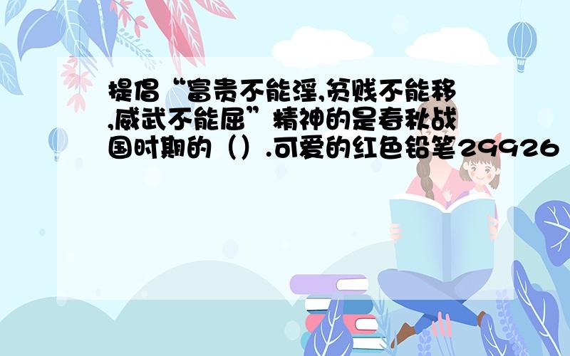 提倡“富贵不能淫,贫贱不能移,威武不能屈”精神的是春秋战国时期的（）.可爱的红色铅笔29926