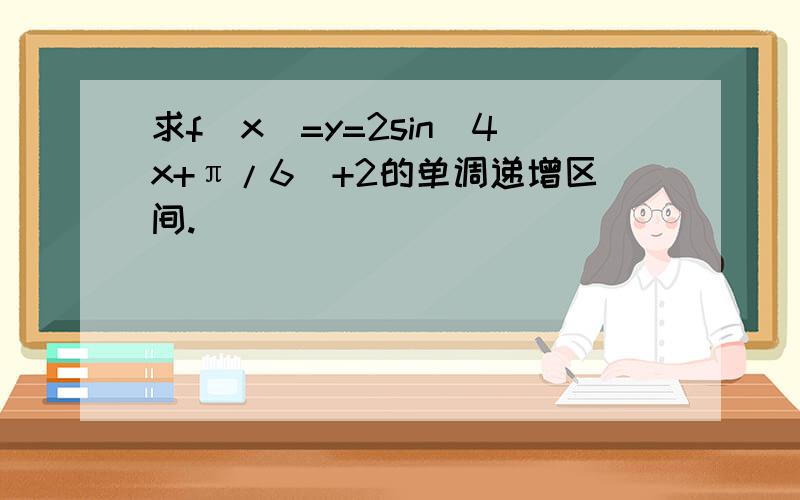 求f（x）=y=2sin(4x+π/6)+2的单调递增区间.