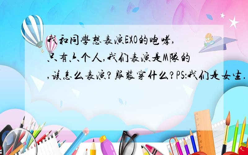 我和同学想表演EXO的咆哮,只有六个人,我们表演是M队的,该怎么表演?服装穿什么?PS：我们是女生.