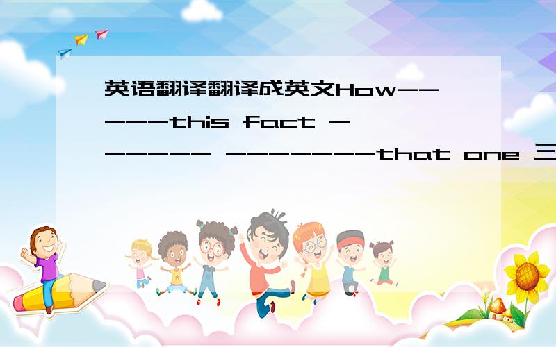 英语翻译翻译成英文How-----this fact ------ -------that one 三个空填什么