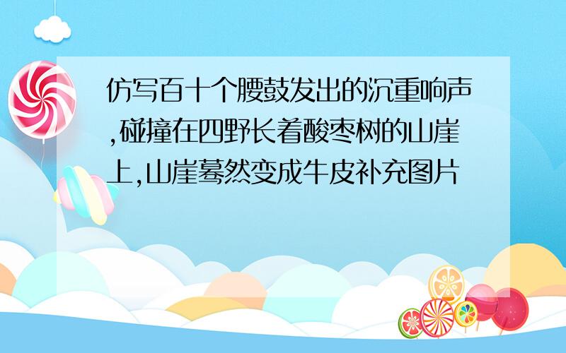 仿写百十个腰鼓发出的沉重响声,碰撞在四野长着酸枣树的山崖上,山崖蓦然变成牛皮补充图片