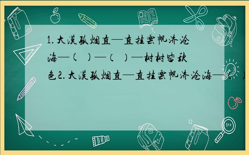 1.大漠孤烟直—直挂云帆济沧海—( )—（ ）—树树皆秋色2.大漠孤烟直—直挂云帆济沧海—（ ）—（ 0—（ ）—过尽千帆皆不是