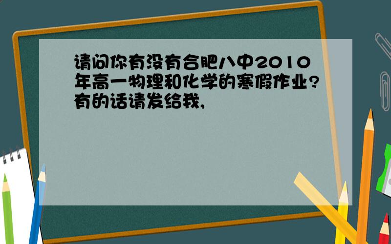 请问你有没有合肥八中2010年高一物理和化学的寒假作业?有的话请发给我,