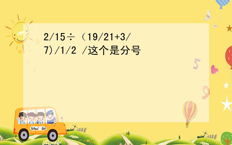 2/15÷（19/21+3/7)/1/2 /这个是分号