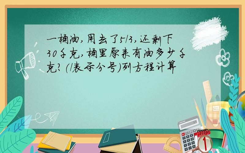 一桶油,用去了5/3,还剩下30千克,桶里原来有油多少千克?(/表示分号)列方程计算