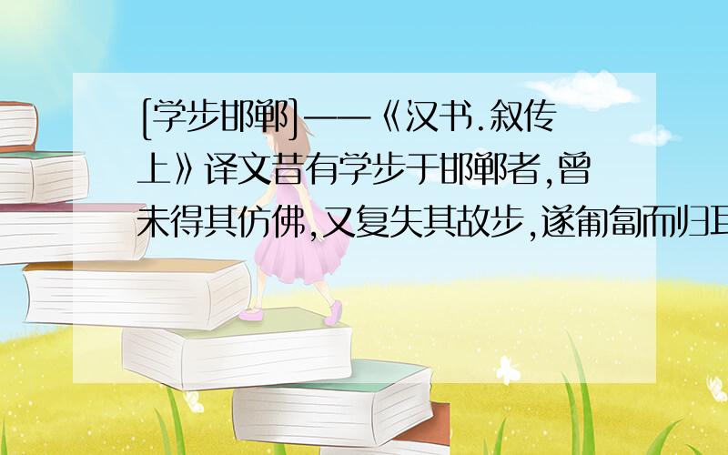 [学步邯郸]——《汉书.叙传上》译文昔有学步于邯郸者,曾未得其仿佛,又复失其故步,遂匍匐而归耳!