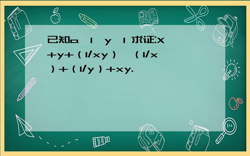 已知a≥1,y≥1 求证:X+y+（1/xy）≤（1/x）+（1/y）+xy.