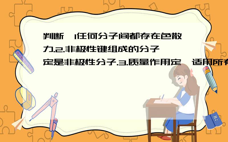 判断,1任何分子间都存在色散力.2.非极性键组成的分子一定是非极性分子.3.质量作用定徤适用所有的反应