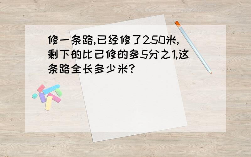 修一条路,已经修了250米,剩下的比已修的多5分之1,这条路全长多少米?