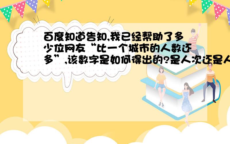 百度知道告知,我已经帮助了多少位网友“比一个城市的人数还多”,该数字是如何得出的?是人次还是人数?