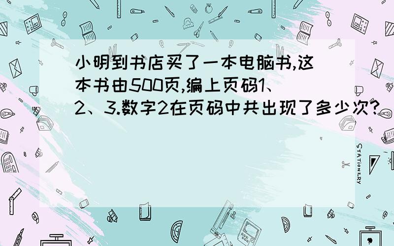 小明到书店买了一本电脑书,这本书由500页,编上页码1、2、3.数字2在页码中共出现了多少次?