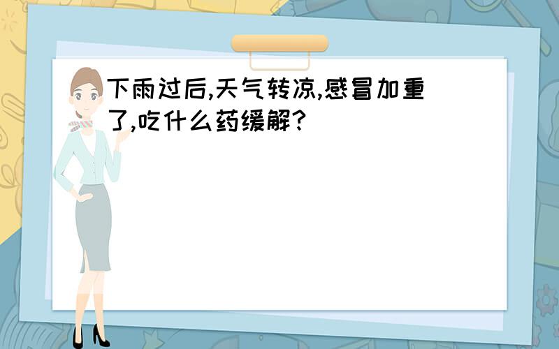 下雨过后,天气转凉,感冒加重了,吃什么药缓解?