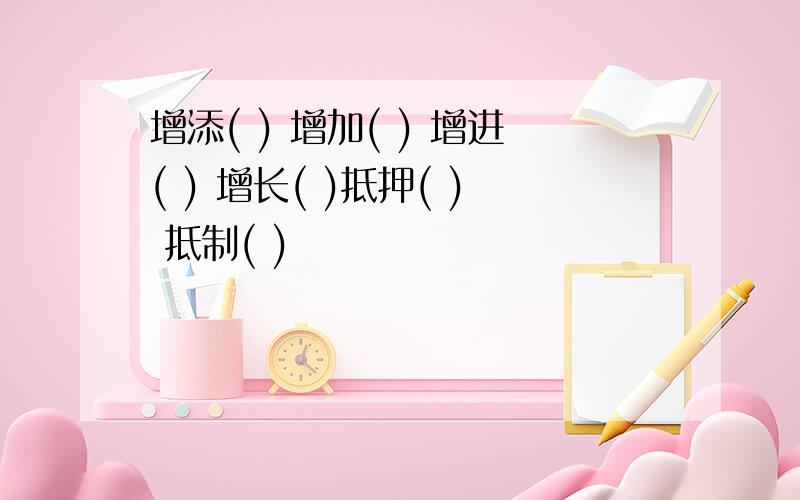 增添( ) 增加( ) 增进( ) 增长( )抵押( ) 抵制( )