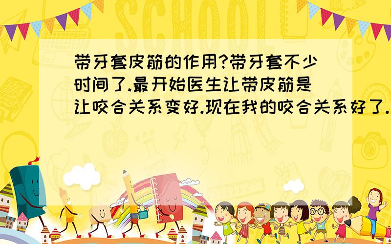 带牙套皮筋的作用?带牙套不少时间了.最开始医生让带皮筋是让咬合关系变好.现在我的咬合关系好了.感觉牙根有点突（就是嘴有点撅）.让医生移动牙根的位置.医生又让我带上了皮筋?皮筋可