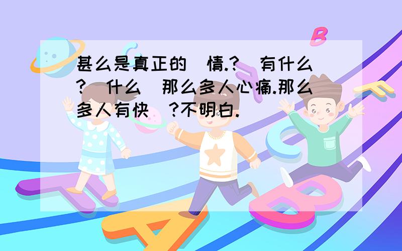 甚么是真正的愛情.?愛有什么?為什么讓那么多人心痛.那么多人有快樂?不明白.