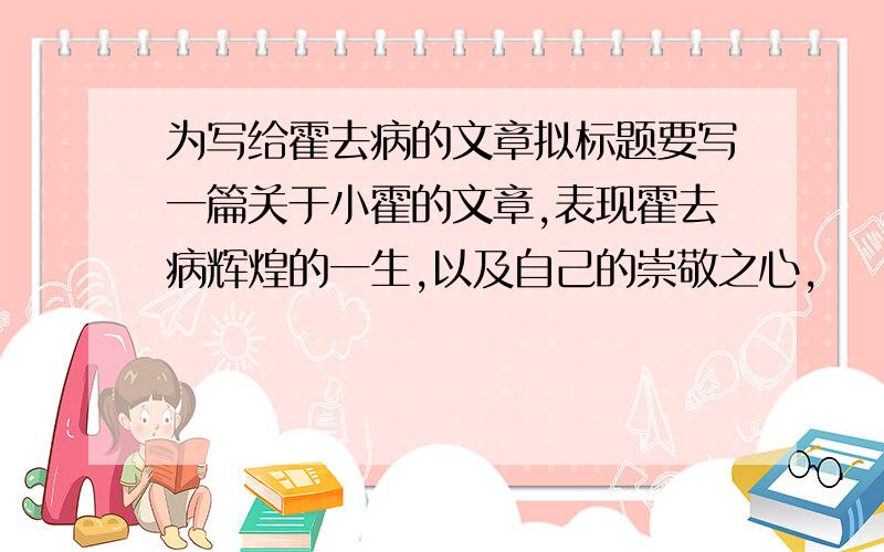 为写给霍去病的文章拟标题要写一篇关于小霍的文章,表现霍去病辉煌的一生,以及自己的崇敬之心,