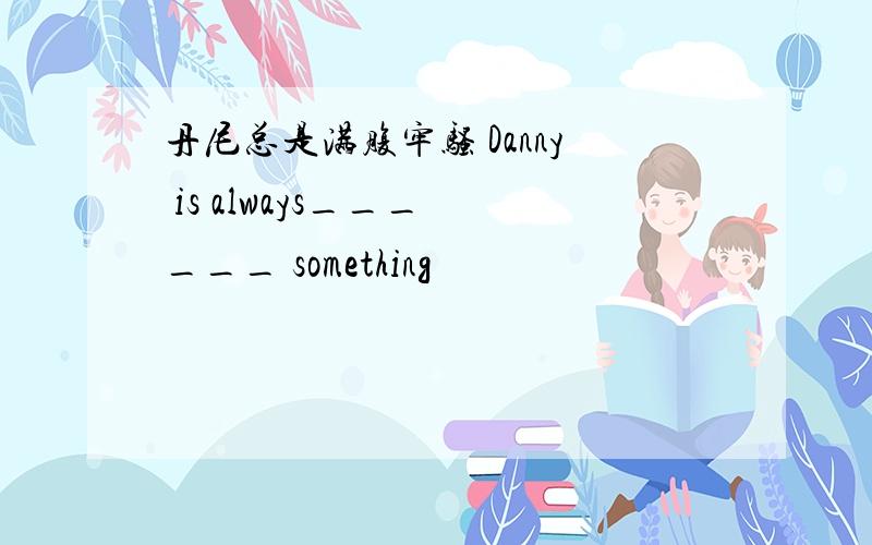 丹尼总是满腹牢骚 Danny is always___ ___ something