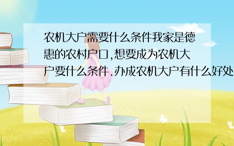 农机大户需要什么条件我家是德惠的农村户口,想要成为农机大户要什么条件.办成农机大户有什么好处.