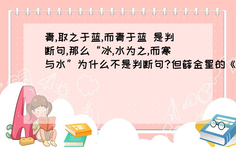 青,取之于蓝,而青于蓝 是判断句,那么“冰,水为之,而寒与水”为什么不是判断句?但薛金星的《中学教材全解》 必修1  只说前一句是“无标志判断句”！！！！！