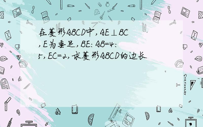 在菱形ABCD中,AE⊥BC,E为垂足,BE:AB=4:5,EC=2,求菱形ABCD的边长