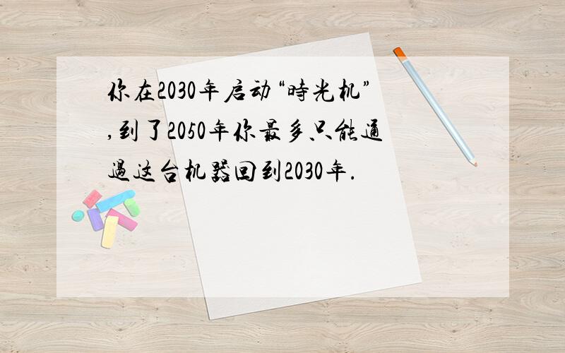 你在2030年启动“时光机”,到了2050年你最多只能通过这台机器回到2030年.