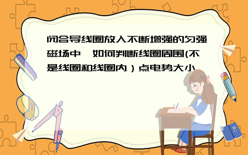 闭合导线圈放入不断增强的匀强磁场中,如何判断线圈周围(不是线圈和线圈内）点电势大小