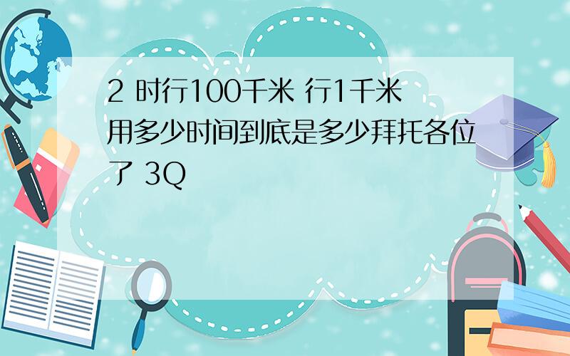 2 时行100千米 行1千米用多少时间到底是多少拜托各位了 3Q