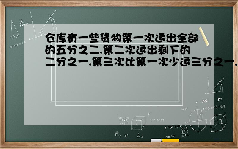 仓库有一些货物第一次运出全部的五分之二.第二次运出剩下的二分之一.第三次比第一次少运三分之一,这时还有120吨货物,这批货物一共有多少?