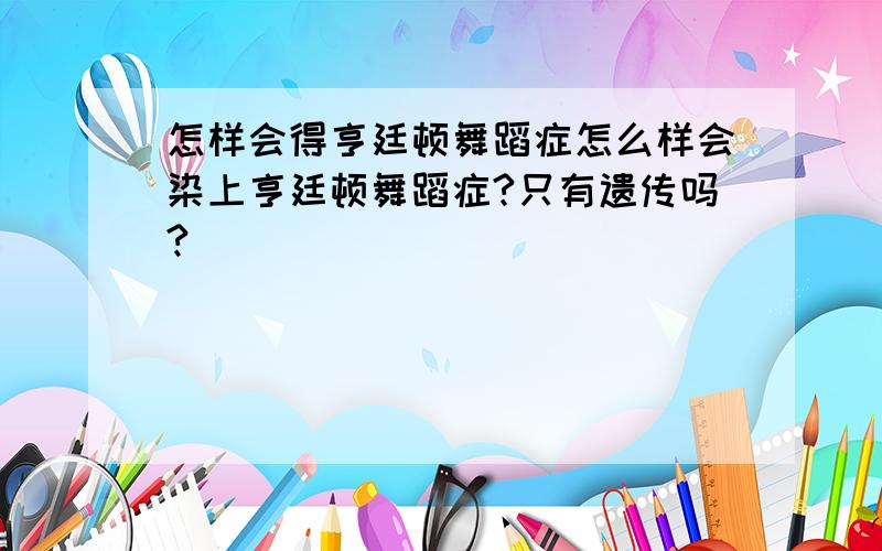 怎样会得亨廷顿舞蹈症怎么样会染上亨廷顿舞蹈症?只有遗传吗?