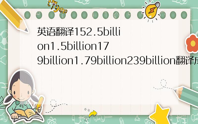 英语翻译152.5billion1.5billion179billion1.79billion239billion翻译成中文