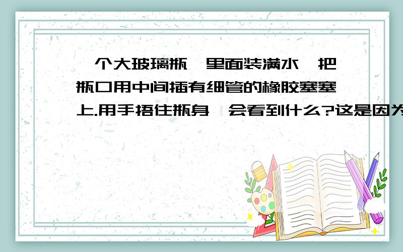 一个大玻璃瓶,里面装满水,把瓶口用中间插有细管的橡胶塞塞上.用手捂住瓶身,会看到什么?这是因为什么