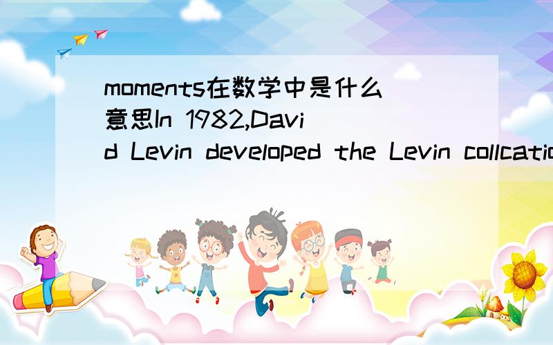 moments在数学中是什么意思In 1982,David Levin developed the Levin collcation method,which approximates oscillatoy integrals free of stationary points without using moments.这里的moments是什么意思?力矩?求积分和力矩什么关系