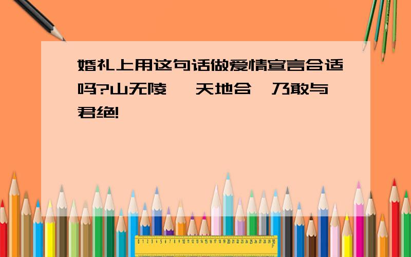 婚礼上用这句话做爱情宣言合适吗?山无陵 、天地合、乃敢与君绝!