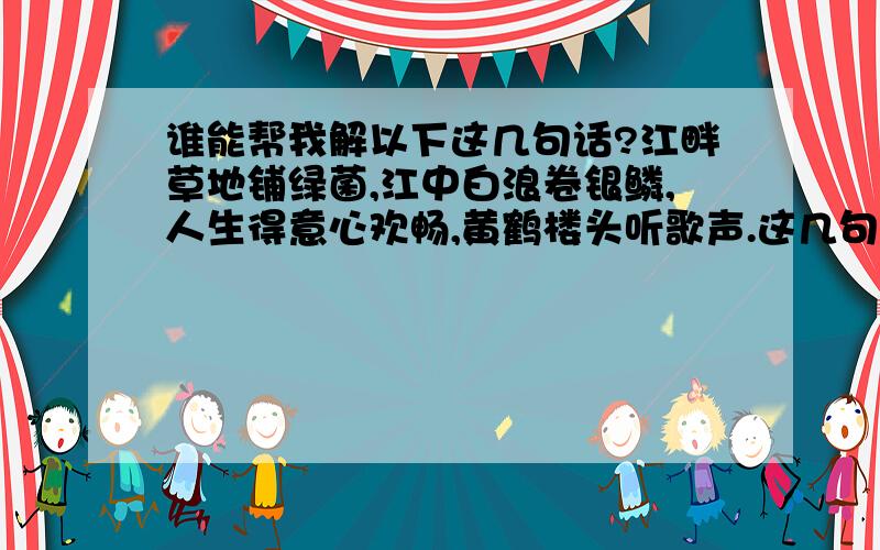 谁能帮我解以下这几句话?江畔草地铺绿菌,江中白浪卷银鳞,人生得意心欢畅,黄鹤楼头听歌声.这几句话是我家人帮我去求的签 谁能帮我解下?