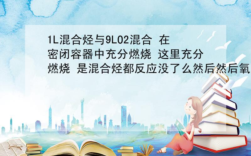 1L混合烃与9LO2混合 在密闭容器中充分燃烧 这里充分燃烧 是混合烃都反应没了么然后然后氧气剩余?怎么知道氧气剩余的