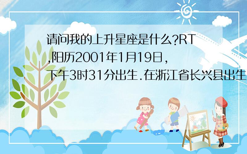 请问我的上升星座是什么?RT,阳历2001年1月19日,下午3时31分出生.在浙江省长兴县出生.【条件不精确可以问【在线等顺便求个上升代表-性格什么的……可以详细一点么?对了出生时间打错了是下