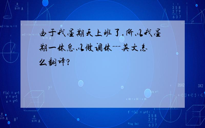 由于我星期天上班了,所以我星期一休息以做调休－－－英文怎么翻译?