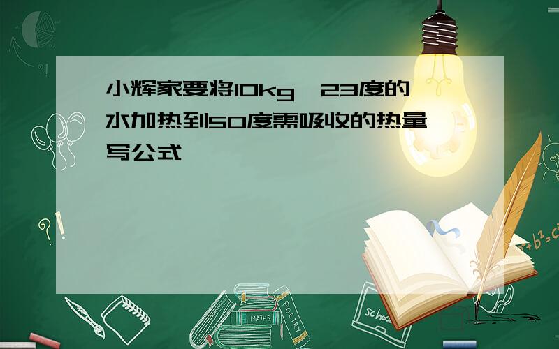 小辉家要将10kg,23度的水加热到50度需吸收的热量,写公式