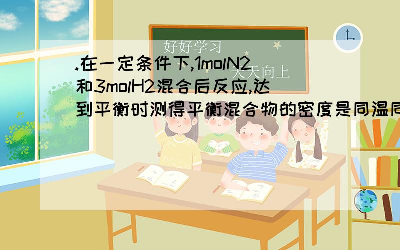 .在一定条件下,1molN2和3molH2混合后反应,达到平衡时测得平衡混合物的密度是同温同压下氢气的5倍,则氮气的转换率为