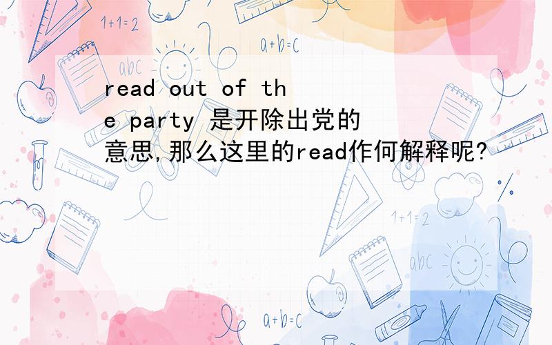 read out of the party 是开除出党的意思,那么这里的read作何解释呢?