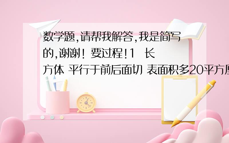 数学题,请帮我解答,我是简写的,谢谢! 要过程!1  长方体 平行于前后面切 表面积多20平方厘米  平行于左右  ~增加35平方厘米  ~上下面 ~增加28平方厘米 长方体~多少? 2 打正方体棱长是小正方体