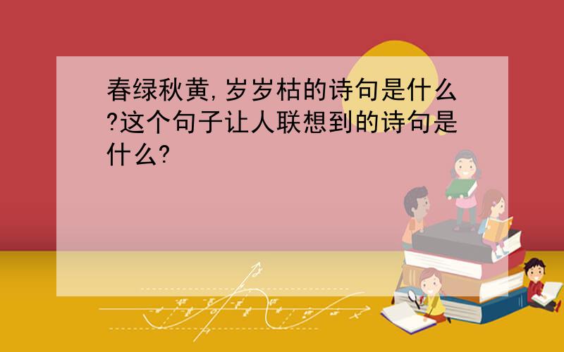 春绿秋黄,岁岁枯的诗句是什么?这个句子让人联想到的诗句是什么?