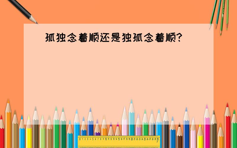 孤独念着顺还是独孤念着顺?