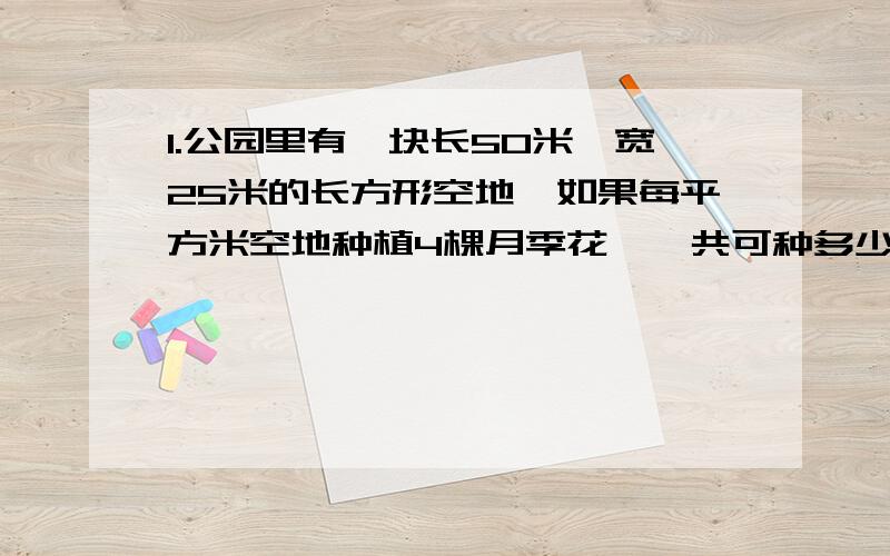 1.公园里有一块长50米,宽25米的长方形空地,如果每平方米空地种植4棵月季花,一共可种多少棵月季花?2.25只青蛙两个星期共吃掉害虫2800只,平均每只青蛙每天吃害虫多少只?（用两种方法计算）